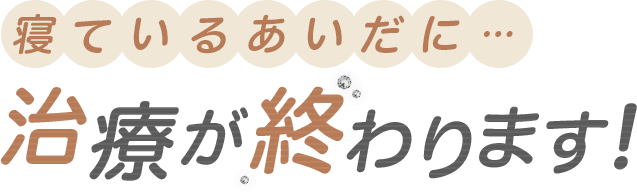 寝ているあいだに・・・治療が終わります！