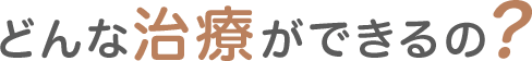 どんな治療ができるの？